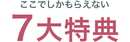 ここでしかもらえない7大特典