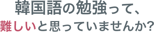 韓国語の勉強って、難しいと思っていませんか？