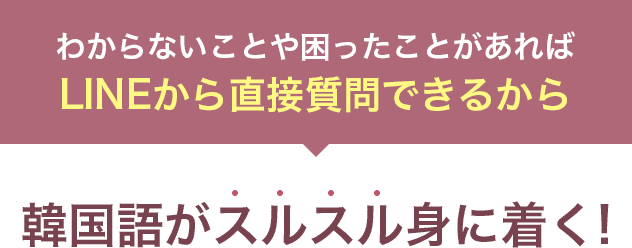 わからないことや困ったことがあればLINEから直接質問できるから韓国語がスルスル身に付く!