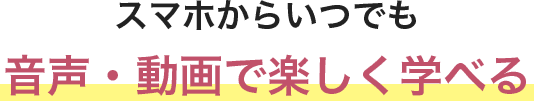 スマホからいつでも音声・動画で楽しく学べる